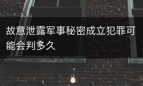 故意泄露军事秘密成立犯罪可能会判多久