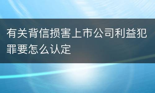 有关背信损害上市公司利益犯罪要怎么认定