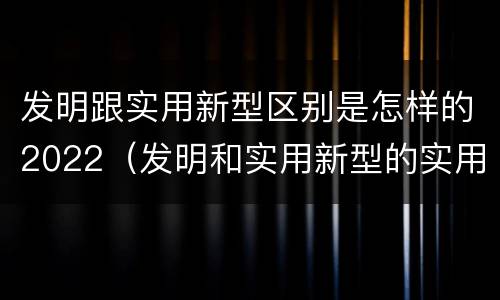 发明跟实用新型区别是怎样的2022（发明和实用新型的实用性包括）
