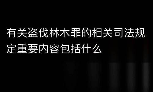 有关盗伐林木罪的相关司法规定重要内容包括什么