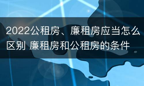 2022公租房、廉租房应当怎么区别 廉租房和公租房的条件