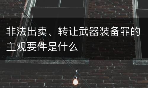 非法出卖、转让武器装备罪的主观要件是什么