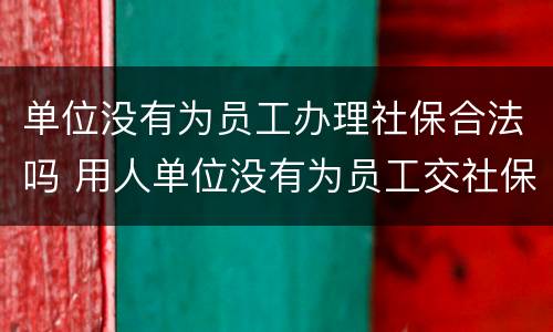 单位没有为员工办理社保合法吗 用人单位没有为员工交社保咋办?