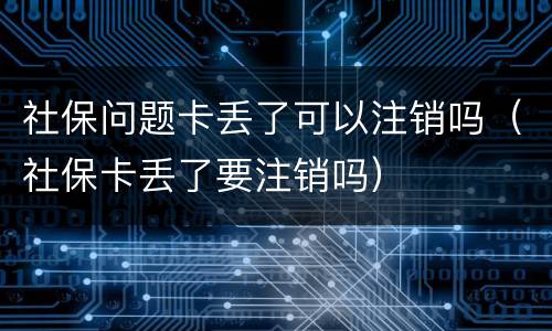 社保问题卡丢了可以注销吗（社保卡丢了要注销吗）
