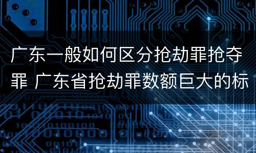 广东一般如何区分抢劫罪抢夺罪 广东省抢劫罪数额巨大的标准