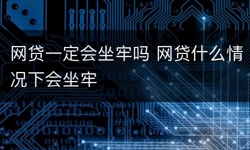 网贷一定会坐牢吗 网贷什么情况下会坐牢