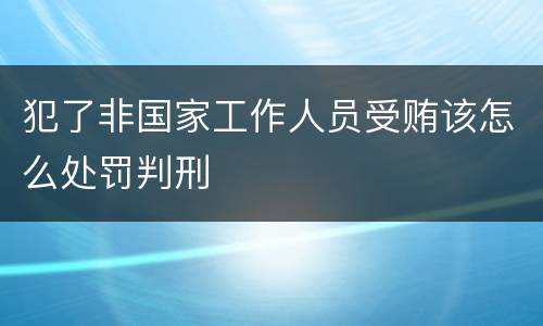 犯了非国家工作人员受贿该怎么处罚判刑