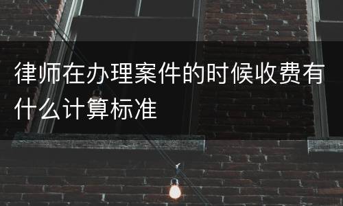 律师在办理案件的时候收费有什么计算标准