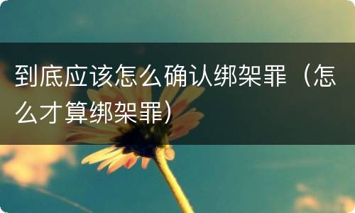 到底应该怎么确认绑架罪（怎么才算绑架罪）