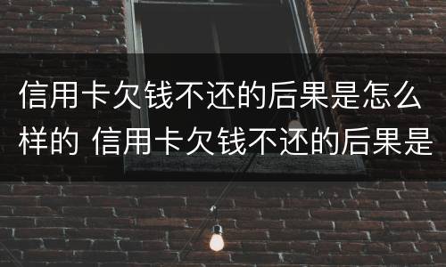 信用卡欠钱不还的后果是怎么样的 信用卡欠钱不还的后果是怎么样的呢