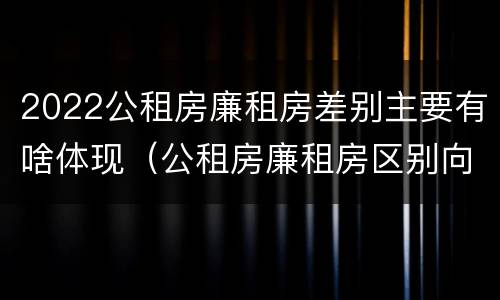 2022公租房廉租房差别主要有啥体现（公租房廉租房区别向哪儿申请）