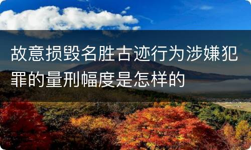 故意损毁名胜古迹行为涉嫌犯罪的量刑幅度是怎样的