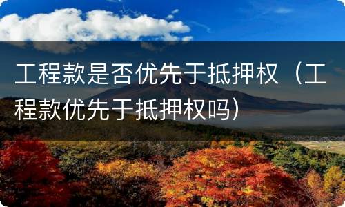 工程款是否优先于抵押权（工程款优先于抵押权吗）