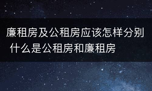 廉租房及公租房应该怎样分别 什么是公租房和廉租房