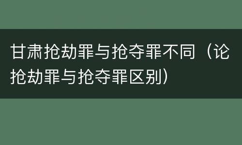 甘肃抢劫罪与抢夺罪不同（论抢劫罪与抢夺罪区别）