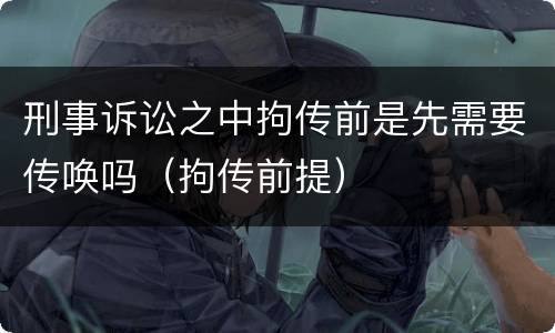 刑事诉讼之中拘传前是先需要传唤吗（拘传前提）