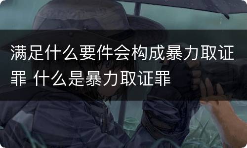 满足什么要件会构成暴力取证罪 什么是暴力取证罪