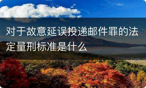 对于故意延误投递邮件罪的法定量刑标准是什么