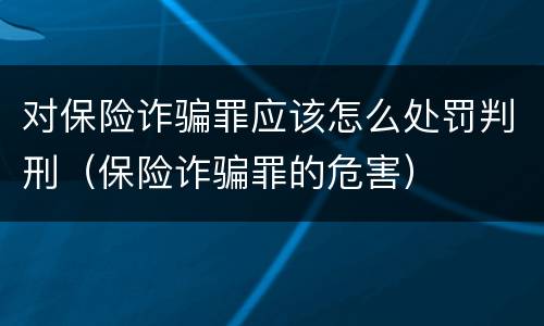 对保险诈骗罪应该怎么处罚判刑（保险诈骗罪的危害）