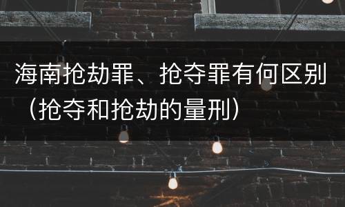 海南抢劫罪、抢夺罪有何区别（抢夺和抢劫的量刑）
