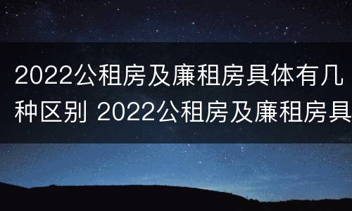 2022公租房及廉租房具体有几种区别 2022公租房及廉租房具体有几种区别呢