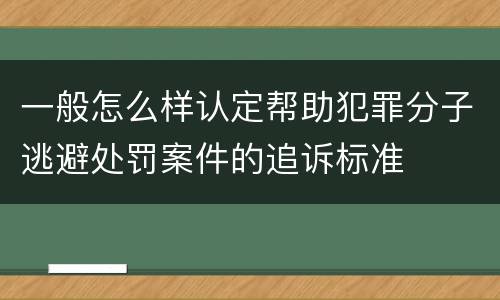 一般怎么样认定帮助犯罪分子逃避处罚案件的追诉标准