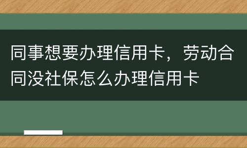 同事想要办理信用卡，劳动合同没社保怎么办理信用卡