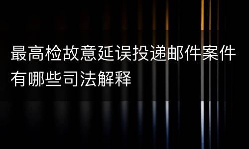 最高检故意延误投递邮件案件有哪些司法解释