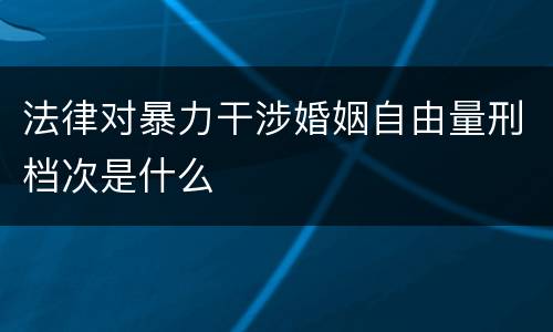 法律对暴力干涉婚姻自由量刑档次是什么
