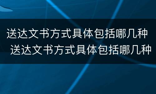 送达文书方式具体包括哪几种 送达文书方式具体包括哪几种类型