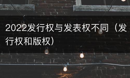 2022发行权与发表权不同（发行权和版权）