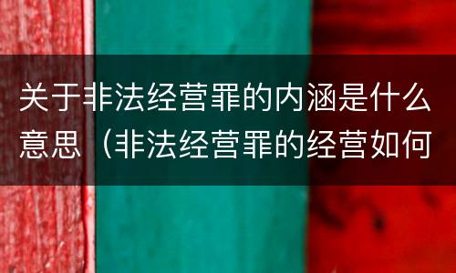 关于非法经营罪的内涵是什么意思（非法经营罪的经营如何理解）