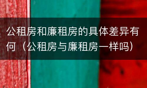 公租房和廉租房的具体差异有何（公租房与廉租房一样吗）