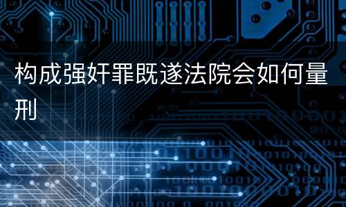 构成强奸罪既遂法院会如何量刑