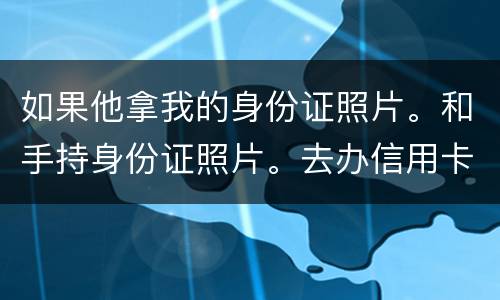 如果他拿我的身份证照片。和手持身份证照片。去办信用卡。我需要付法律责任吗