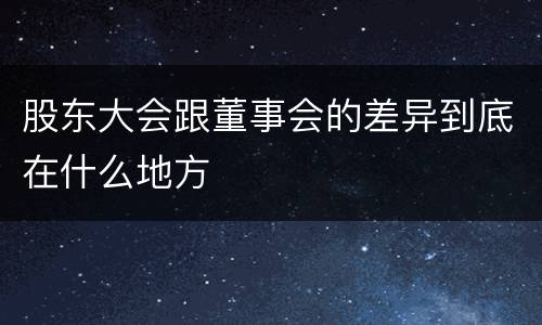 股东大会跟董事会的差异到底在什么地方