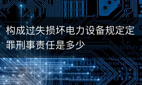 构成过失损坏电力设备规定定罪刑事责任是多少