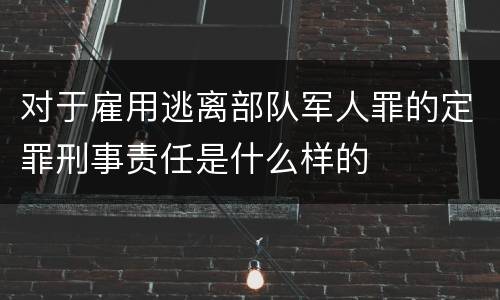 对于雇用逃离部队军人罪的定罪刑事责任是什么样的