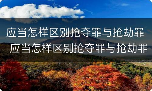 应当怎样区别抢夺罪与抢劫罪 应当怎样区别抢夺罪与抢劫罪