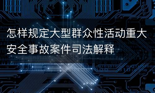 怎样规定大型群众性活动重大安全事故案件司法解释