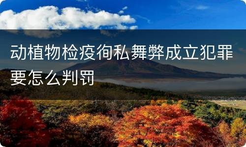 动植物检疫徇私舞弊成立犯罪要怎么判罚