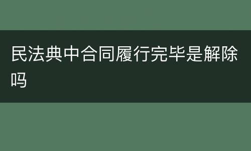 民法典中合同履行完毕是解除吗