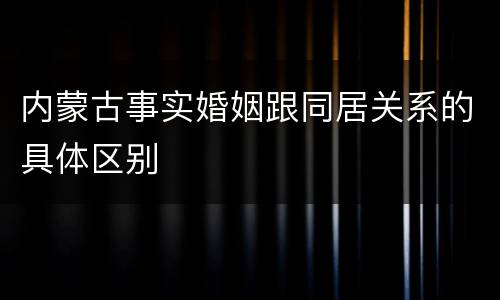 内蒙古事实婚姻跟同居关系的具体区别