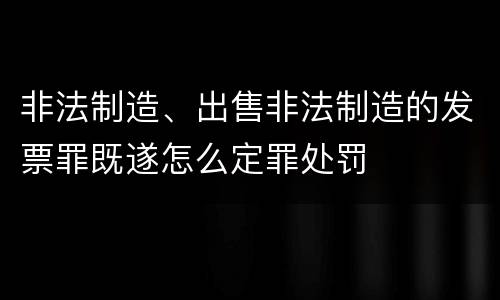 非法制造、出售非法制造的发票罪既遂怎么定罪处罚