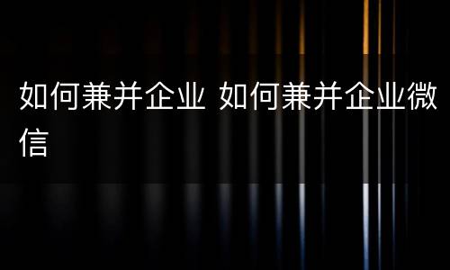 如何兼并企业 如何兼并企业微信