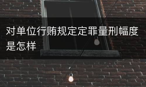 对单位行贿规定定罪量刑幅度是怎样