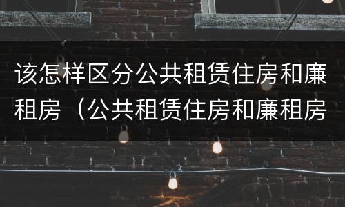 该怎样区分公共租赁住房和廉租房（公共租赁住房和廉租房的区别）
