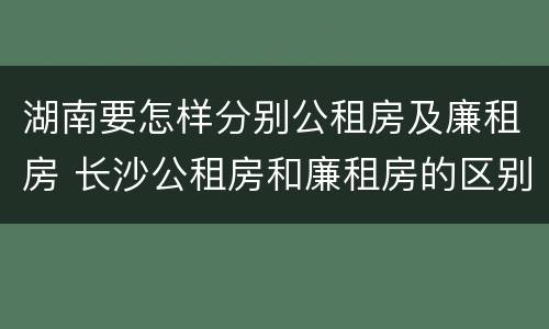 湖南要怎样分别公租房及廉租房 长沙公租房和廉租房的区别