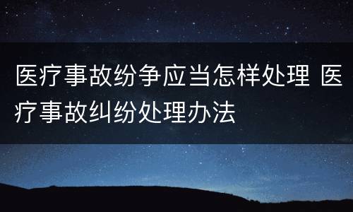 医疗事故纷争应当怎样处理 医疗事故纠纷处理办法