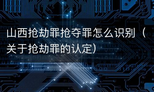 山西抢劫罪抢夺罪怎么识别（关于抢劫罪的认定）